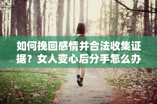 如何挽回感情并合法收集证据？女人变心后分手怎么办？