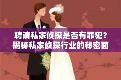 聘请私家侦探是否有罪犯？揭秘私家侦探行业的秘密面纱