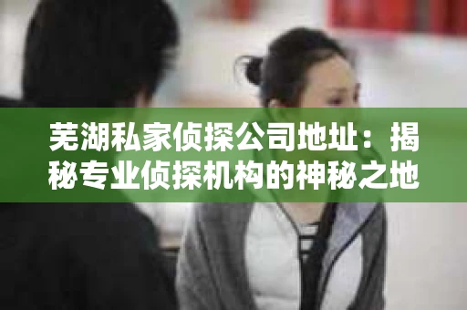 芜湖私家侦探公司地址：揭秘专业侦探机构的神秘之地
