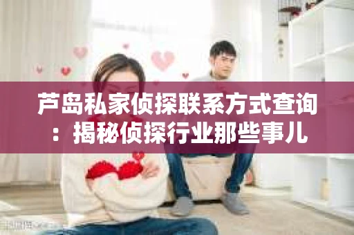 芦岛私家侦探联系方式查询：揭秘侦探行业那些事儿