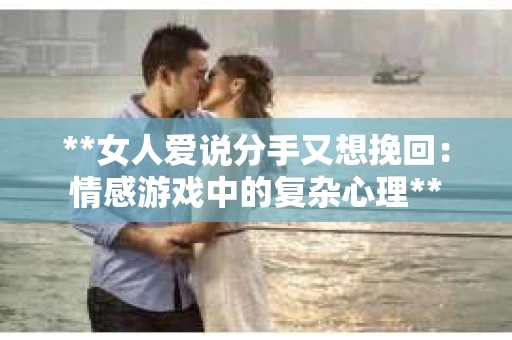 **女人爱说分手又想挽回：情感游戏中的复杂心理**