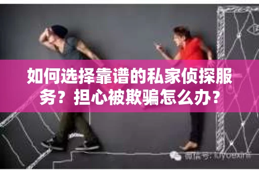 如何选择靠谱的私家侦探服务？担心被欺骗怎么办？