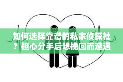 如何选择靠谱的私家侦探社?担心分手后想挽回而遭遇陷阱怎么办? 如何选择靠谱的私家侦探社?担心分手后想挽回而遭遇陷阱怎么办?