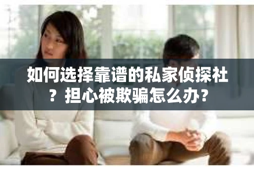 如何选择靠谱的私家侦探社？担心被欺骗怎么办？