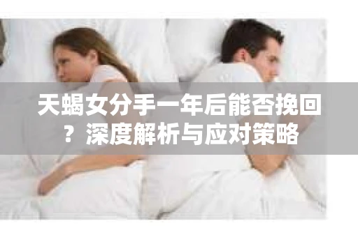 天蝎女分手一年后能否挽回？深度解析与应对策略