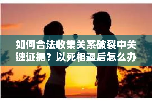 如何合法收集关系破裂中关键证据？以死相逼后怎么办？