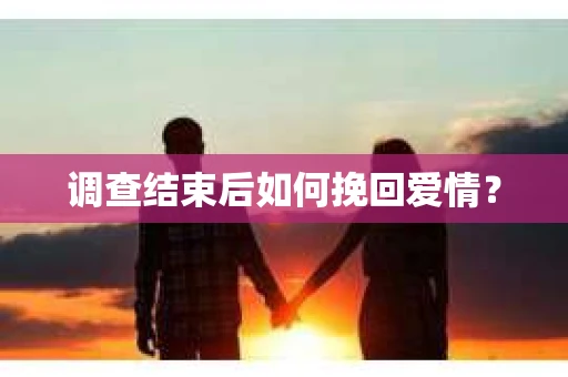 调查结束后如何挽回爱情? 调查结束后如何挽回爱情?