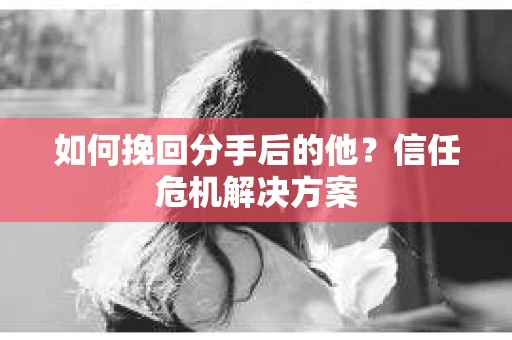 如何挽回分手后的他?信任危机解决方案 如何挽回分手后的他?信任危机解决方案