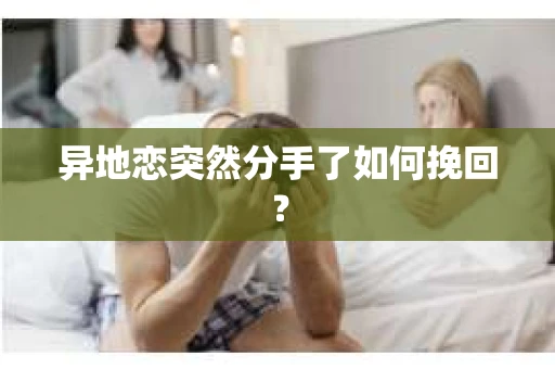 异地恋突然分手了如何挽回? 异地恋突然分手了如何挽回?