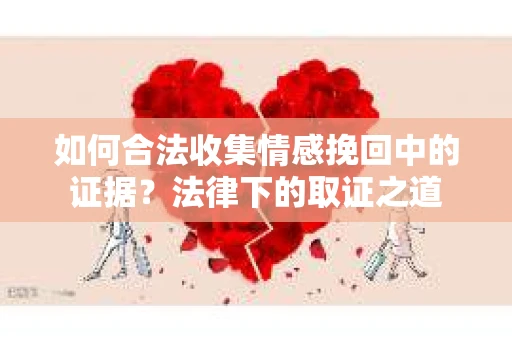 如何合法收集情感挽回中的证据？法律下的取证之道