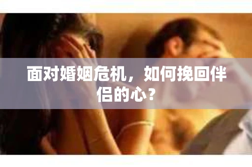 面对婚姻危机,如何挽回伴侣的心? 面对婚姻危机,如何挽回伴侣的心?