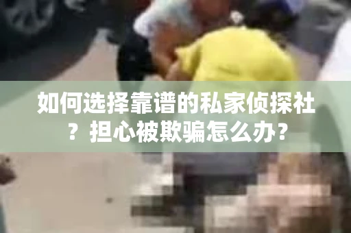 如何选择靠谱的私家侦探社？担心被欺骗怎么办？