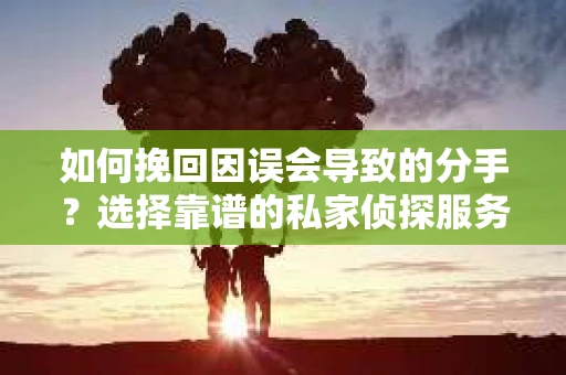 如何挽回因误会导致的分手？选择靠谱的私家侦探服务指南
