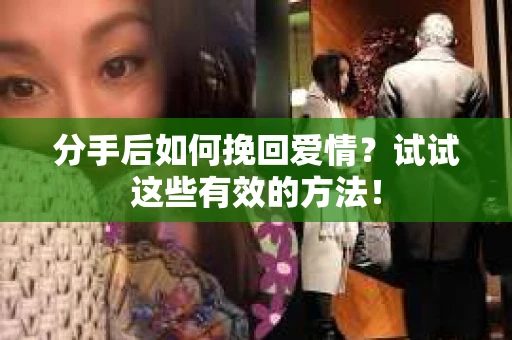 分手后如何挽回爱情？试试这些有效的方法！