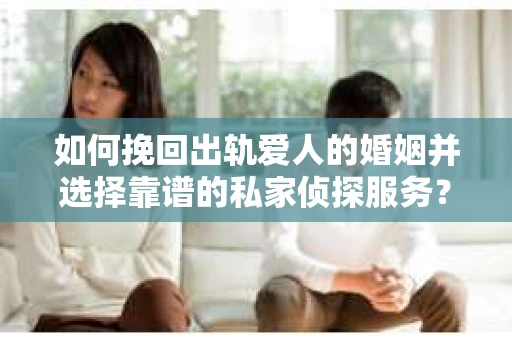 如何挽回出轨爱人的婚姻并选择靠谱的私家侦探服务? 如何挽回出轨爱人的婚姻并选择靠谱的私家侦探服务?