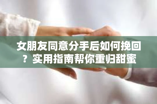 女朋友同意分手后如何挽回?实用指南帮你重归甜蜜 女朋友同意分手后如何挽回?实用指南帮你重归甜蜜