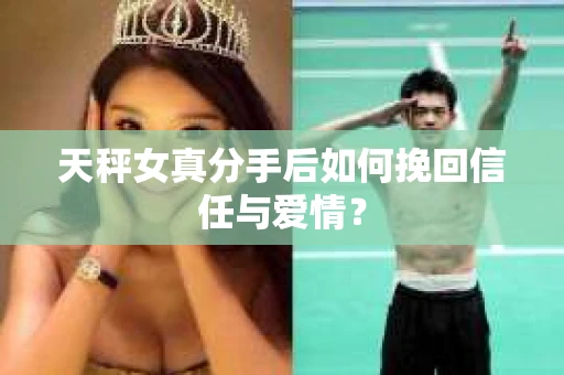 天秤女真分手后如何挽回信任与爱情? 天秤女真分手后如何挽回信任与爱情?