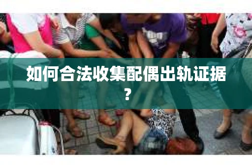 如何合法收集配偶出轨证据？