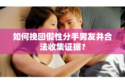 如何挽回假性分手男友并合法收集证据？