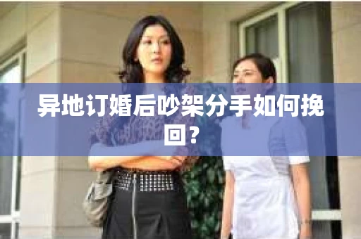 异地订婚后吵架分手如何挽回？