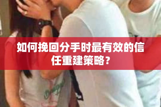 如何挽回分手时最有效的信任重建策略？