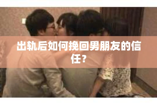 出轨后如何挽回男朋友的信任？