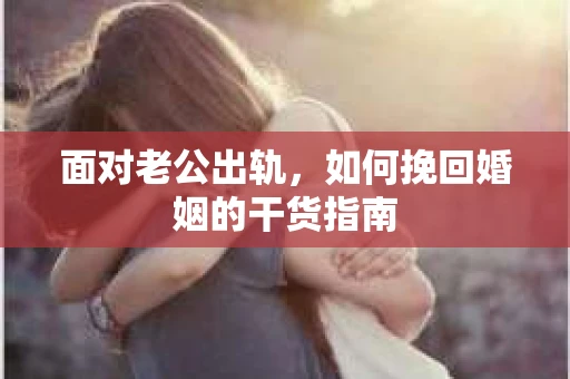 面对老公出轨，如何挽回婚姻的干货指南