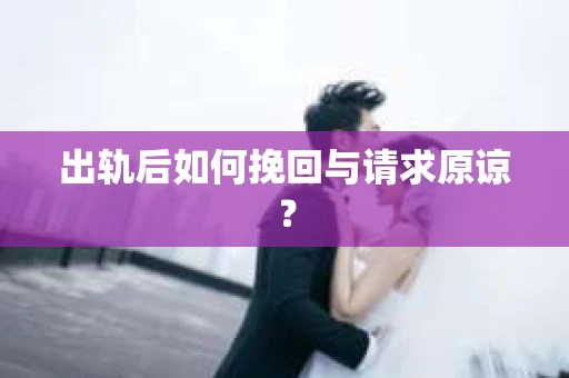 出轨后如何挽回与请求原谅？