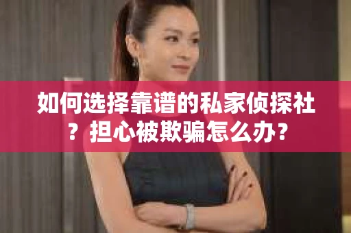 如何选择靠谱的私家侦探社？担心被欺骗怎么办？