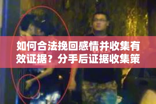 如何合法挽回感情并收集有效证据？分手后证据收集策略