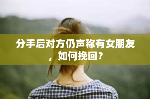 分手后对方仍声称有女朋友，如何挽回？