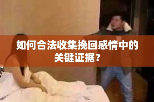 如何合法收集挽回感情中的关键证据？