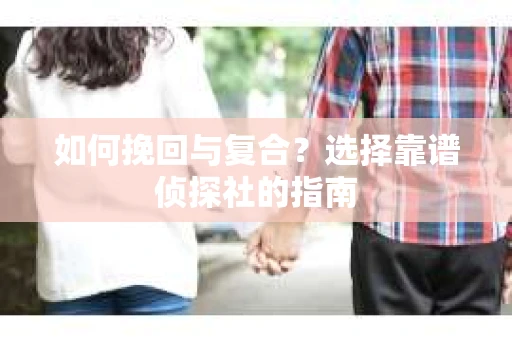 如何挽回与复合?选择靠谱侦探社的指南 如何挽回与复合?选择靠谱侦探社的指南