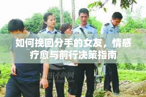 如何挽回分手的女友，情感疗愈与前行决策指南