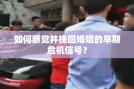 如何察觉并挽回婚姻的早期危机信号？