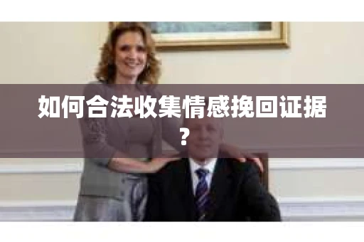 如何合法收集情感挽回证据? 如何合法收集情感挽回证据?