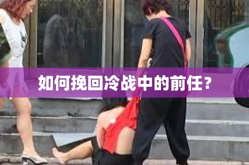 如何挽回冷战中的前任？