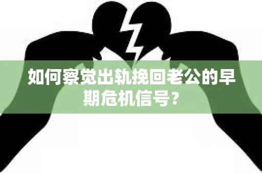 如何察觉出轨挽回老公的早期危机信号？