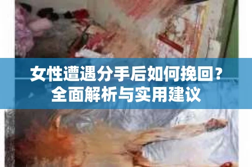 女性遭遇分手后如何挽回?全面解析与实用建议 女性遭遇分手后如何挽回?全面解析与实用建议