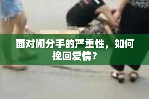 面对闹分手的严重性,如何挽回爱情? 面对闹分手的严重性,如何挽回爱情?