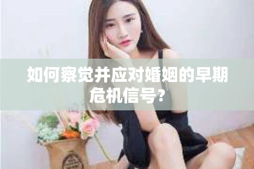 如何察觉并应对婚姻的早期危机信号？