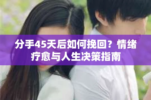 分手45天后如何挽回？情绪疗愈与人生决策指南