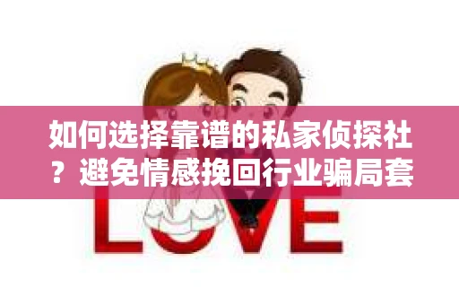 如何选择靠谱的私家侦探社?避免情感挽回行业骗局套路的实用指南 如何选择靠谱的私家侦探社?避免情感挽回行业骗局套路的实用指南