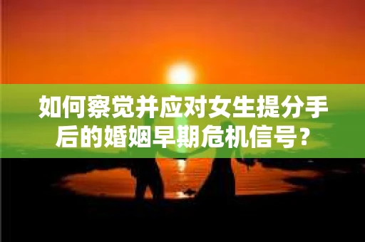 如何察觉并应对女生提分手后的婚姻早期危机信号? 如何察觉并应对女生提分手后的婚姻早期危机信号?