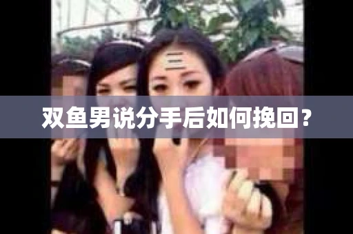 双鱼男说分手后如何挽回？