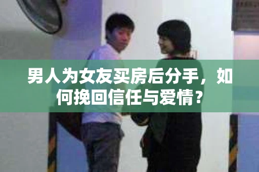 男人为女友买房后分手，如何挽回信任与爱情？