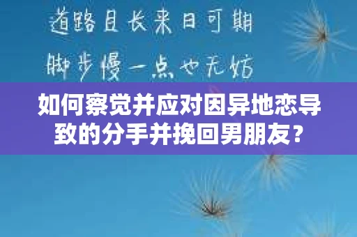 如何察觉并应对因异地恋导致的分手并挽回男朋友？