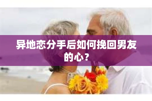 异地恋分手后如何挽回男友的心？