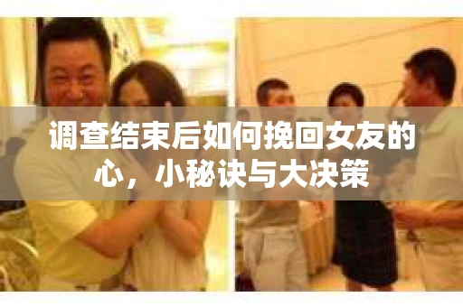 调查结束后如何挽回女友的心,小秘诀与大决策 调查结束后如何挽回女友的心,小秘诀与大决策