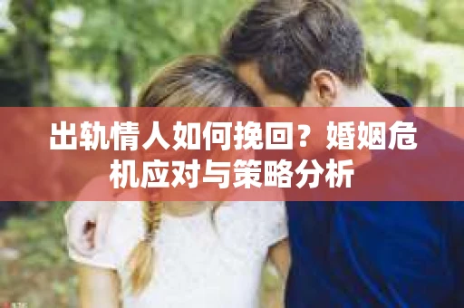 出轨情人如何挽回？婚姻危机应对与策略分析